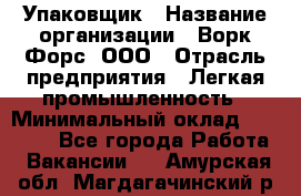 Упаковщик › Название организации ­ Ворк Форс, ООО › Отрасль предприятия ­ Легкая промышленность › Минимальный оклад ­ 25 000 - Все города Работа » Вакансии   . Амурская обл.,Магдагачинский р-н